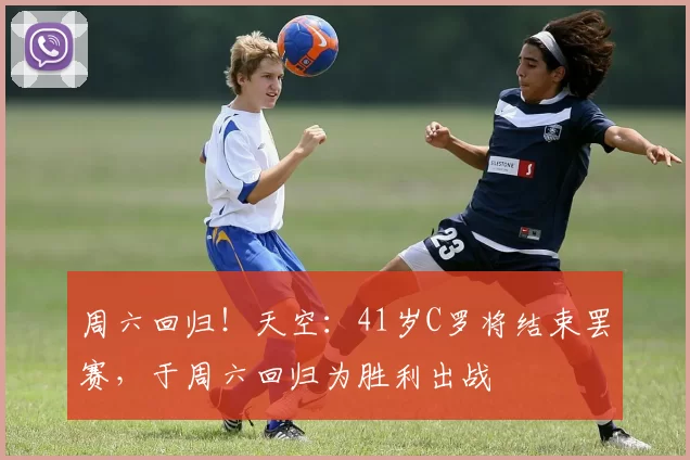 周六回归！天空：41岁C罗将结束罢赛，于周六回归为胜利出战