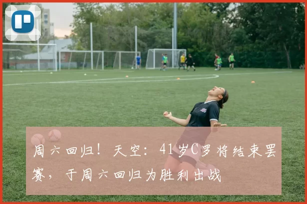 周六回归!天空:41岁C罗将结束罢赛,于周六回归为胜利出战