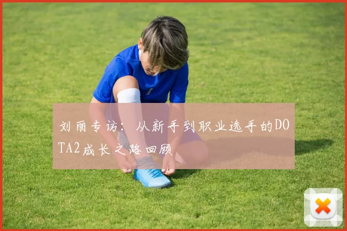 刘丽专访：从新手到职业选手的DOTA2成长之路回顾