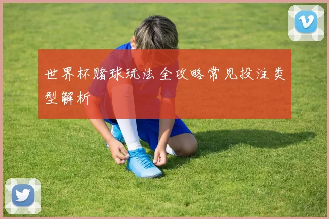世界杯赌球玩法全攻略常见投注类型解析