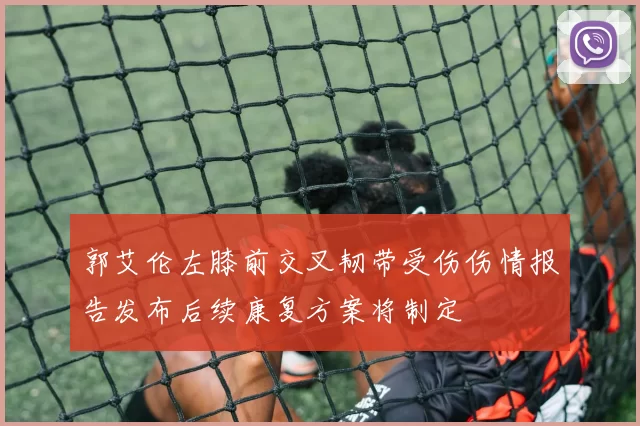 郭艾伦左膝前交叉韧带受伤伤情报告发布后续康复方案将制定