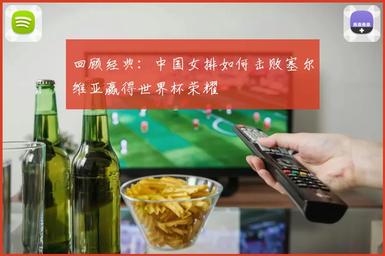 回顾经典:中国女排如何击败塞尔维亚赢得世界杯荣耀