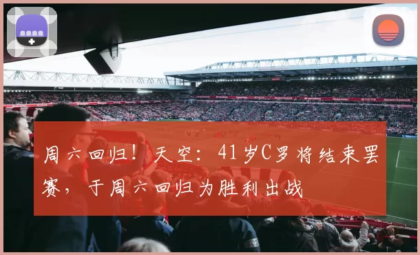 周六回归!天空:41岁C罗将结束罢赛,于周六回归为胜利出战