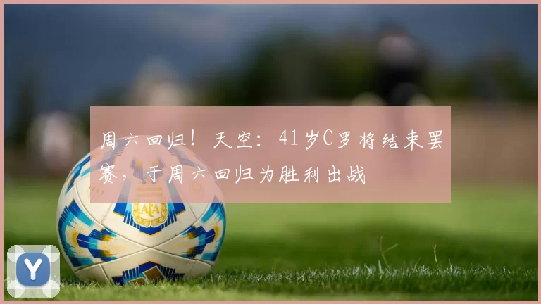周六回归！天空：41岁C罗将结束罢赛，于周六回归为胜利出战