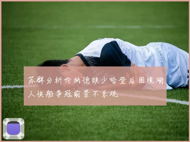 苏群分析伦纳德缺少哈登后困境湖人快船争冠前景不乐观