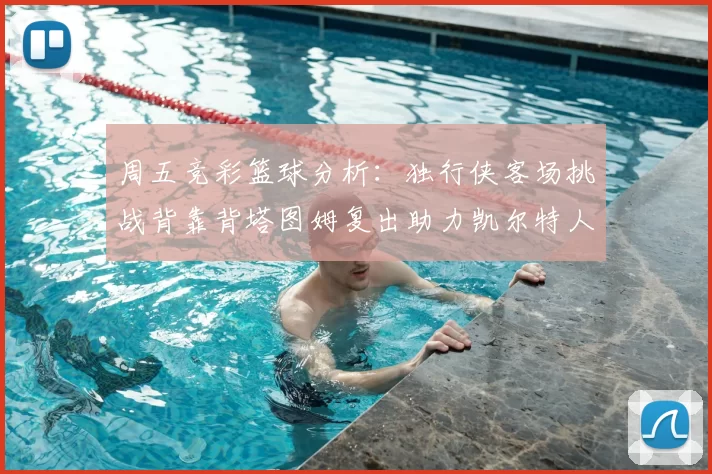 周五竞彩篮球分析：独行侠客场挑战背靠背塔图姆复出助力凯尔特人