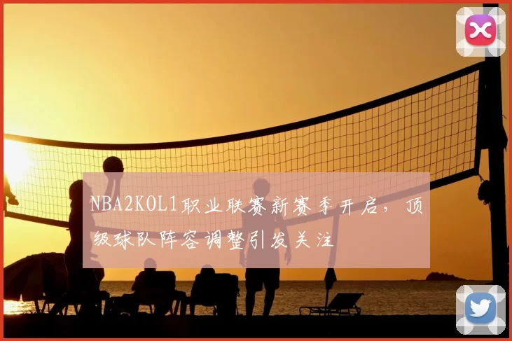 NBA2KOL1职业联赛新赛季开启，顶级球队阵容调整引发关注
