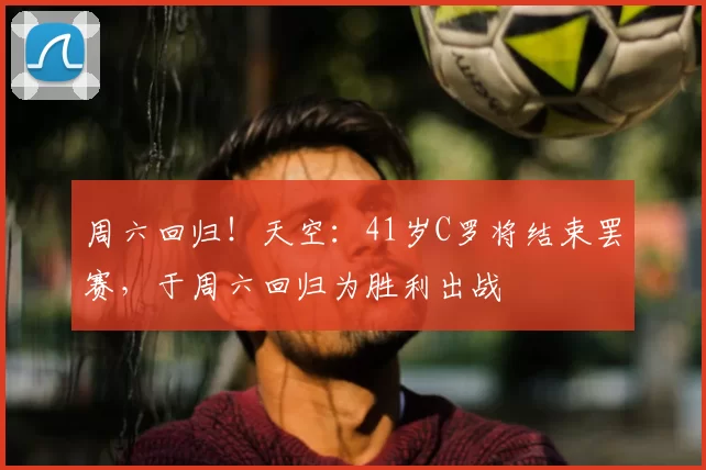 周六回归！天空：41岁C罗将结束罢赛，于周六回归为胜利出战