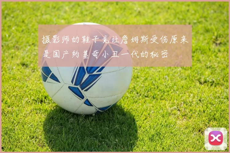 摄影师的鞋子竟让詹姆斯受伤原来是国产约基奇小丑一代的秘密