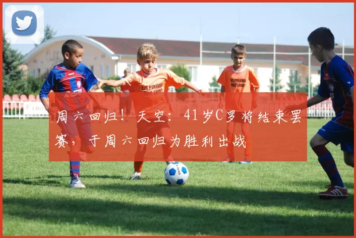 周六回归!天空:41岁C罗将结束罢赛,于周六回归为胜利出战