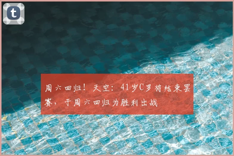 周六回归!天空:41岁C罗将结束罢赛,于周六回归为胜利出战