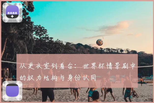 从更衣室到看台：世界杯情景剧中的权力结构与身份认同