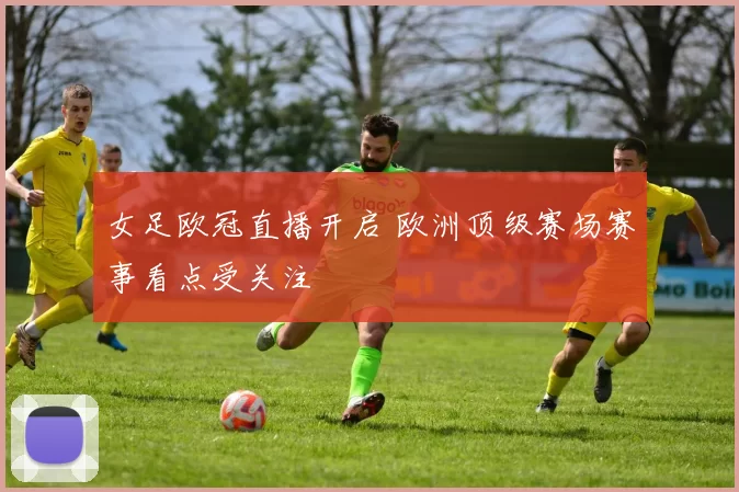 女足欧冠直播开启 欧洲顶级赛场赛事看点受关注