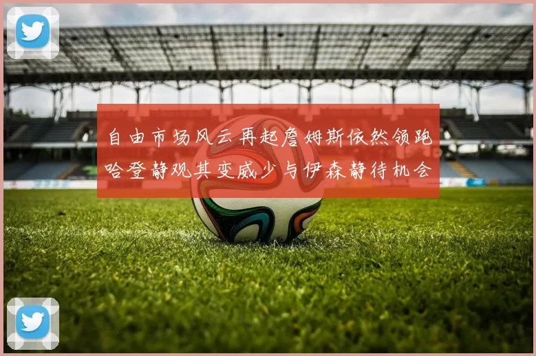 自由市场风云再起詹姆斯依然领跑哈登静观其变威少与伊森静待机会