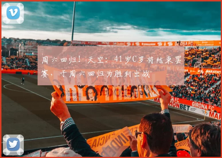 周六回归!天空:41岁C罗将结束罢赛,于周六回归为胜利出战