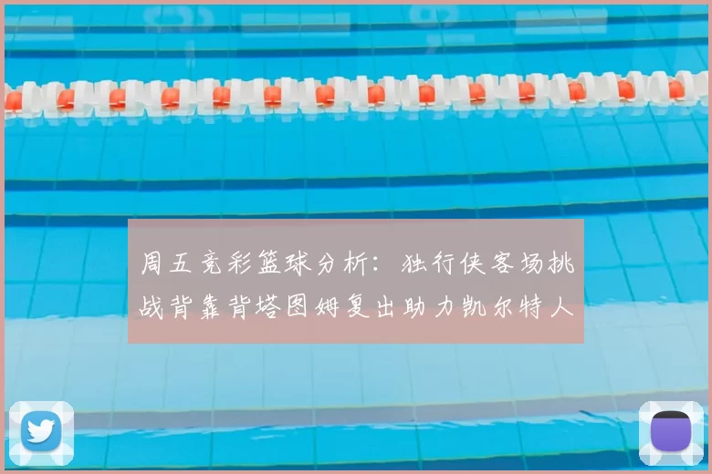 周五竞彩篮球分析:独行侠客场挑战背靠背塔图姆复出助力凯尔特人